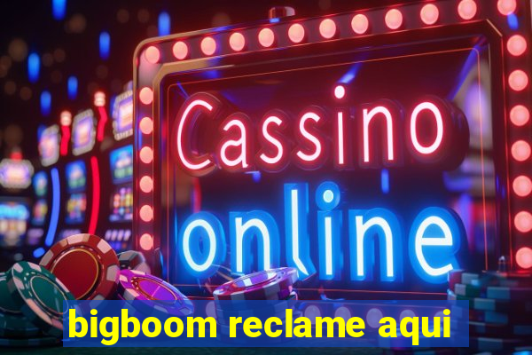 bigboom reclame aqui